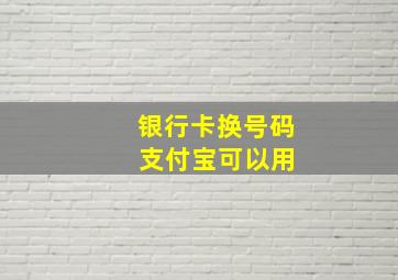 银行卡换号码 支付宝可以用